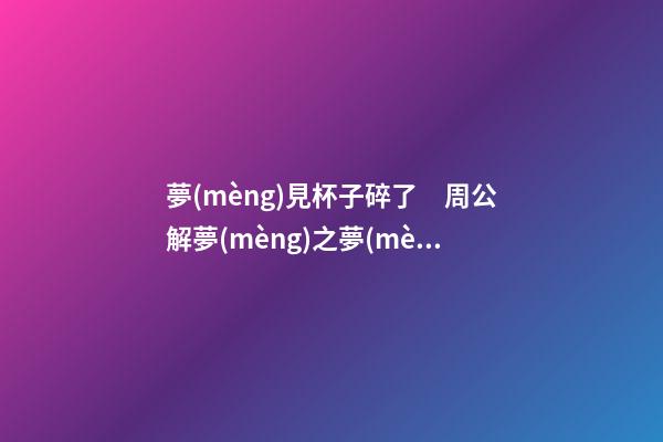 夢(mèng)見杯子碎了　周公解夢(mèng)之夢(mèng)到杯子碎了